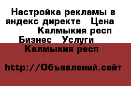 Настройка рекламы в яндекс директе › Цена ­ 3 500 - Калмыкия респ. Бизнес » Услуги   . Калмыкия респ.